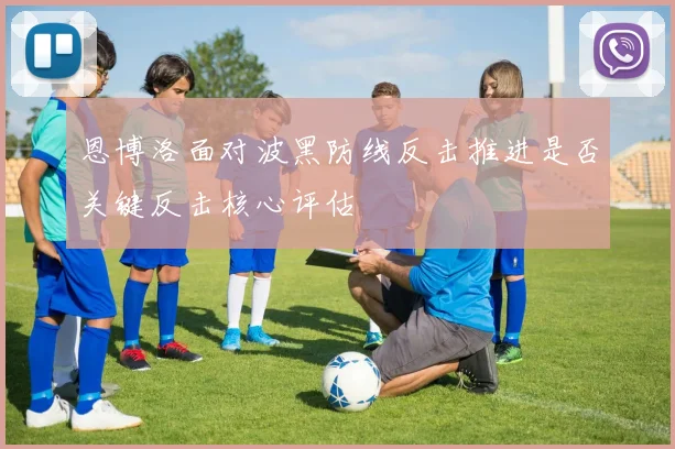 恩博洛面对波黑防线反击推进是否关键反击核心评估