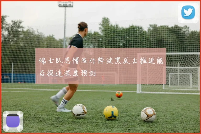 瑞士队恩博洛对阵波黑反击推进能否提速深度预测