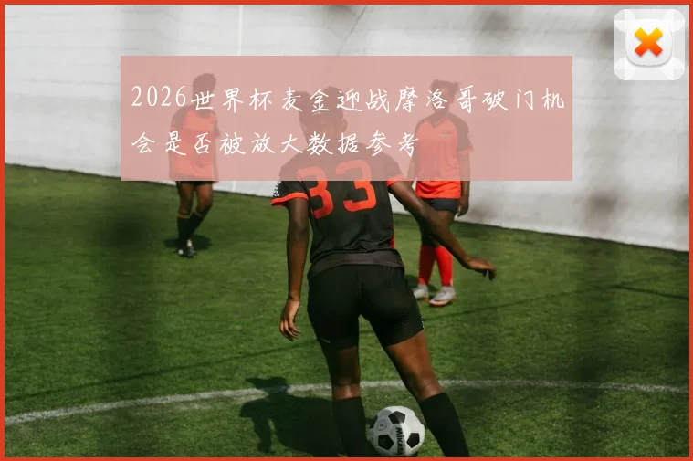 2026世界杯麦金迎战摩洛哥破门机会是否被放大数据参考