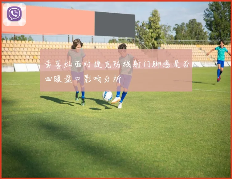 黄喜灿面对捷克防线射门脚感是否回暖盘口影响分析