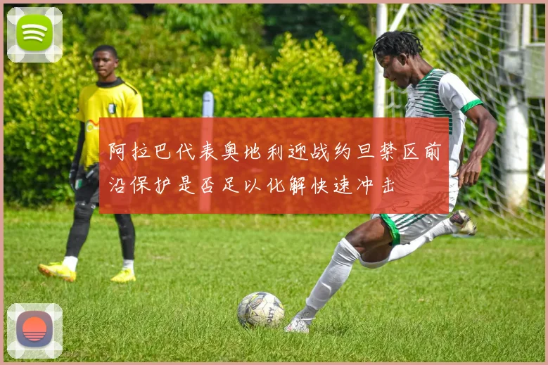 阿拉巴代表奥地利迎战约旦禁区前沿保护是否足以化解快速冲击