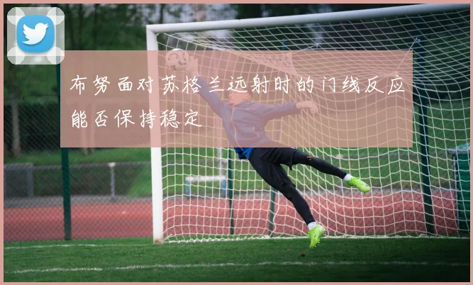 布努面对苏格兰远射时的门线反应能否保持稳定