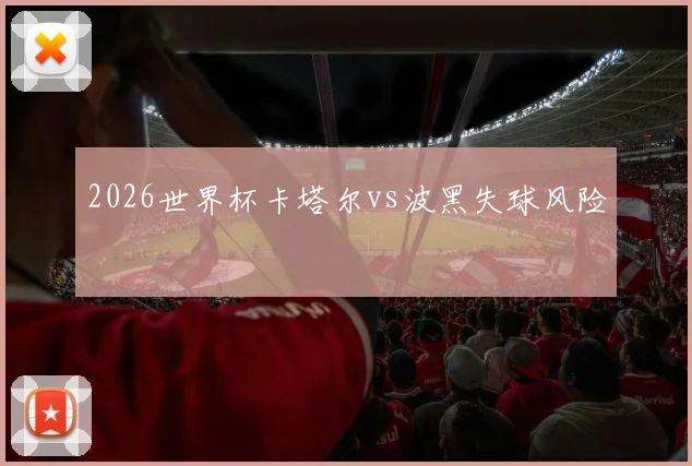2026世界杯卡塔尔vs波黑失球风险
