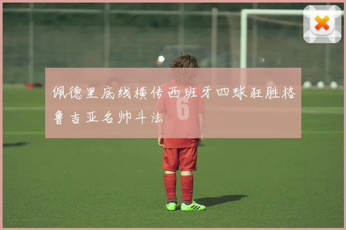 佩德里底线横传西班牙四球狂胜格鲁吉亚名帅斗法