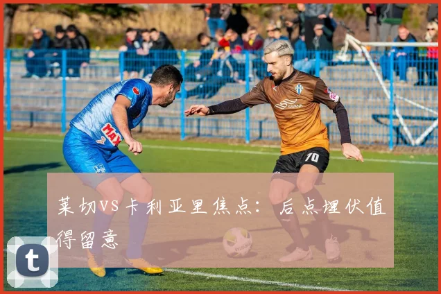 莱切vs卡利亚里焦点：后点埋伏值得留意