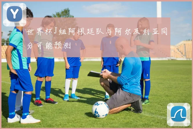 世界杯J组阿根廷队与阿尔及利亚同分可能预测