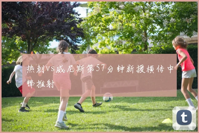 热刺vs威尼斯第57分钟新援横传中锋推射