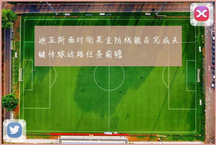 迪亚斯面对刚果金防线能否完成关键传球边路任务前瞻