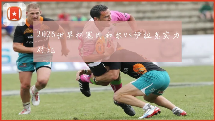 2026世界杯塞内加尔vs伊拉克实力对比