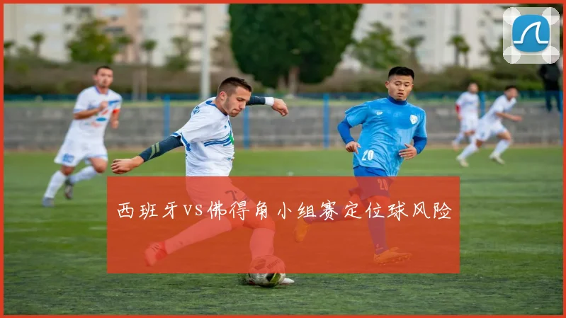 西班牙vs佛得角小组赛定位球风险