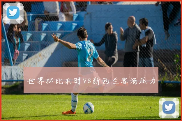 世界杯比利时vs新西兰客场压力
