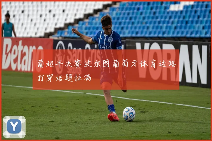 葡超半决赛波尔图葡萄牙体育边路打穿话题拉满