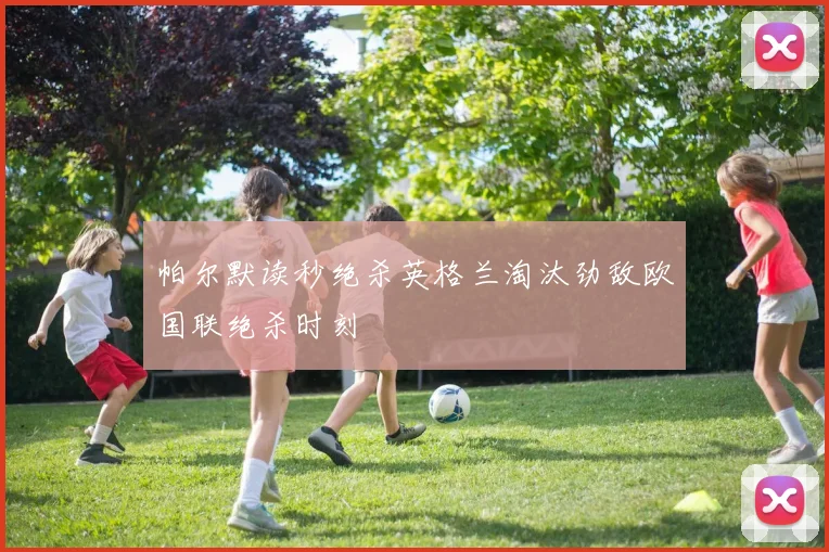 帕尔默读秒绝杀英格兰淘汰劲敌欧国联绝杀时刻