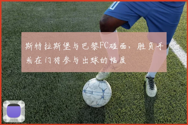 斯特拉斯堡与巴黎FC碰面，胜负手或在门将参与出球的幅度