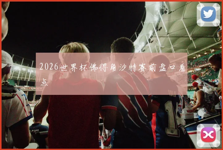 2026世界杯佛得角沙特赛前盘口看点