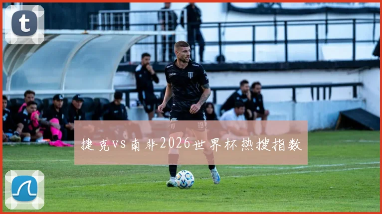 捷克vs南非2026世界杯热搜指数