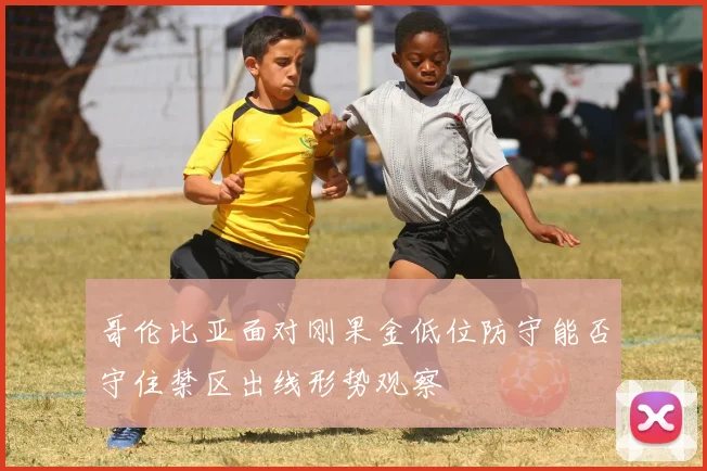 哥伦比亚面对刚果金低位防守能否守住禁区出线形势观察