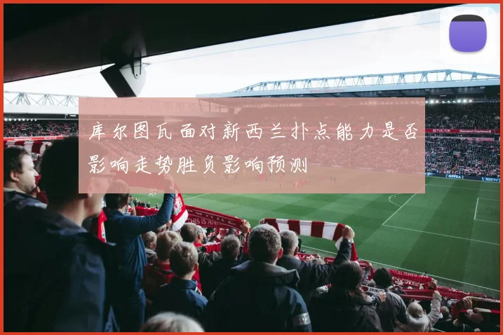 库尔图瓦面对新西兰扑点能力是否影响走势胜负影响预测