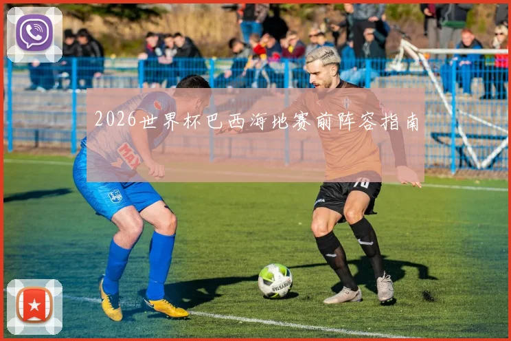 2026世界杯巴西海地赛前阵容指南