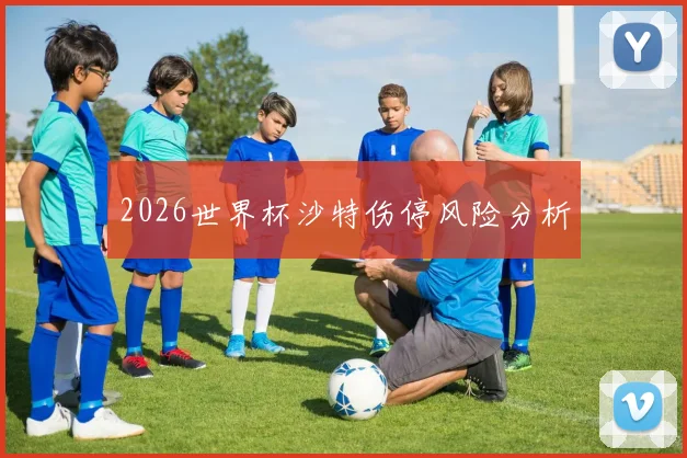 2026世界杯沙特伤停风险分析