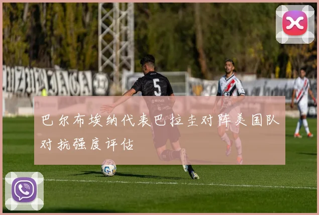 巴尔布埃纳代表巴拉圭对阵美国队对抗强度评估