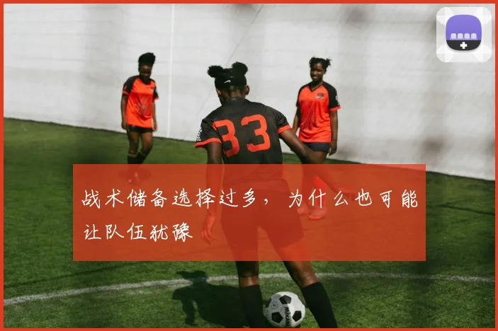 战术储备选择过多，为什么也可能让队伍犹豫