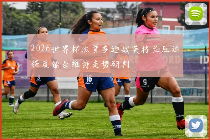 2026世界杯法贾多迎战英格兰压迫强度能否维持走势研判
