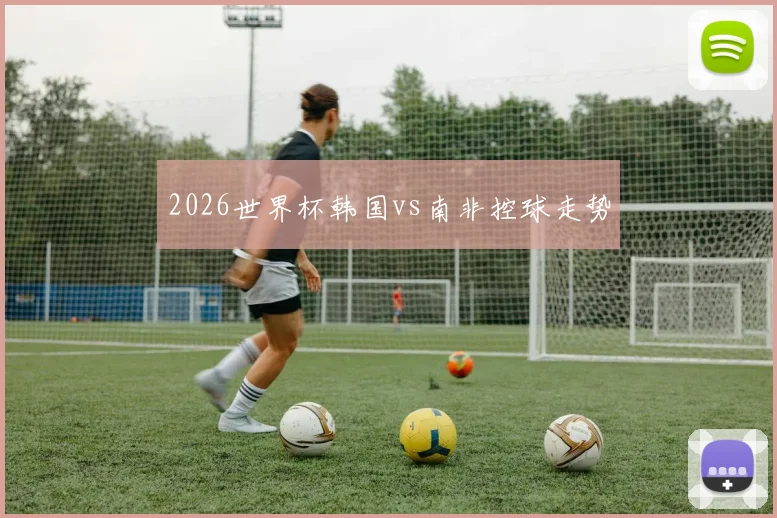 2026世界杯韩国vs南非控球走势