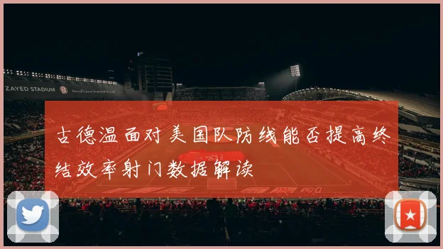 古德温面对美国队防线能否提高终结效率射门数据解读