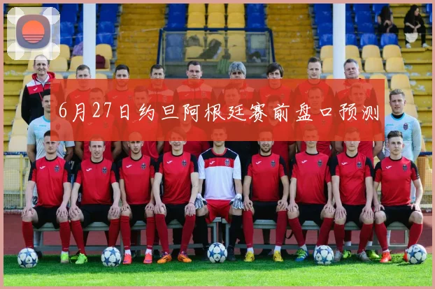 6月27日约旦阿根廷赛前盘口预测