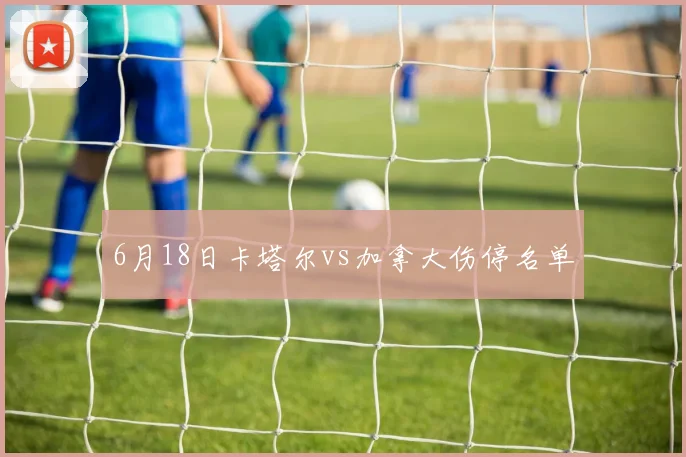 6月18日卡塔尔vs加拿大伤停名单