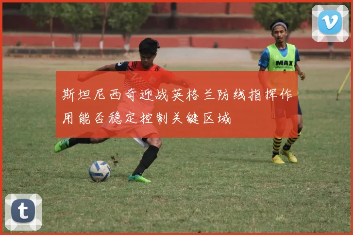 斯坦尼西奇迎战英格兰防线指挥作用能否稳定控制关键区域