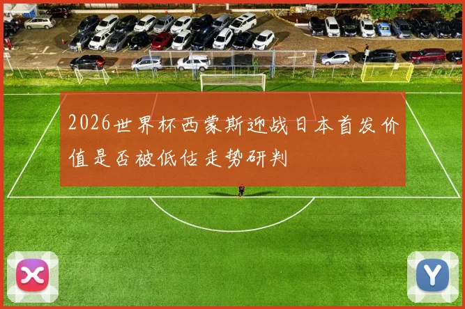 2026世界杯西蒙斯迎战日本首发价值是否被低估走势研判
