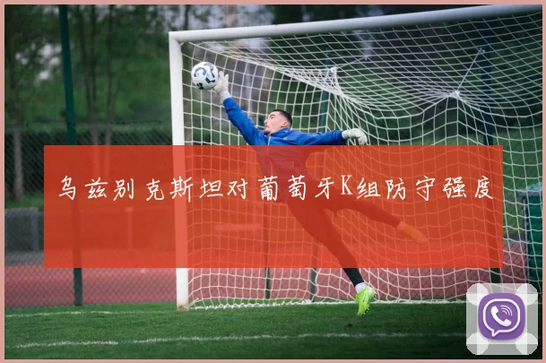 乌兹别克斯坦对葡萄牙K组防守强度