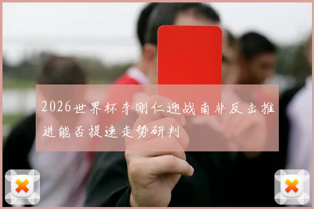 2026世界杯李刚仁迎战南非反击推进能否提速走势研判