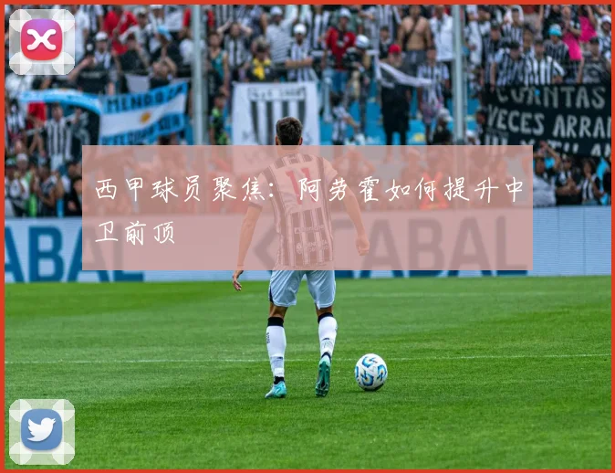 西甲球员聚焦：阿劳霍如何提升中卫前顶