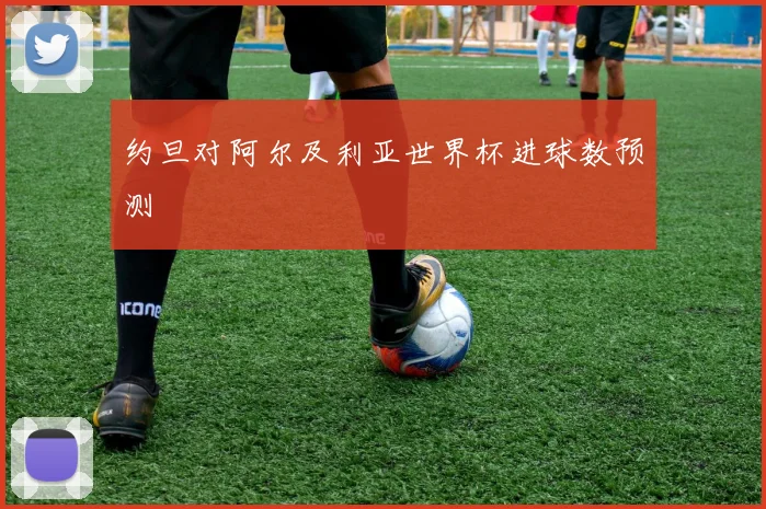 约旦对阿尔及利亚世界杯进球数预测