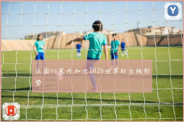 法国vs塞内加尔2026世界杯出线形势