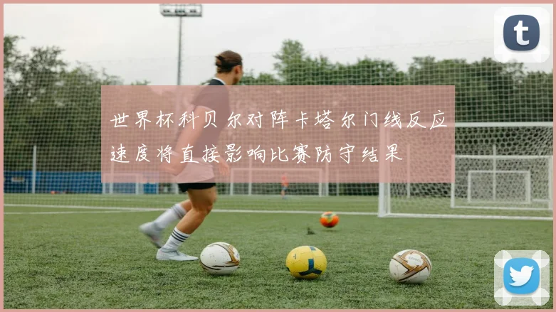 世界杯科贝尔对阵卡塔尔门线反应速度将直接影响比赛防守结果