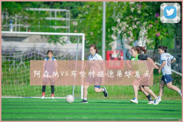 阿森纳vs布伦特福德角球看点