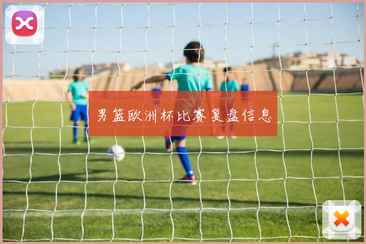 男篮欧洲杯比赛复盘信息