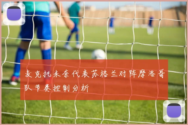 麦克托米奈代表苏格兰对阵摩洛哥队节奏控制分析