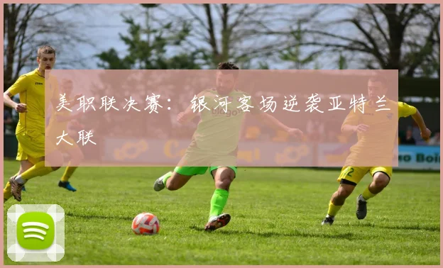 美职联决赛：银河客场逆袭亚特兰大联