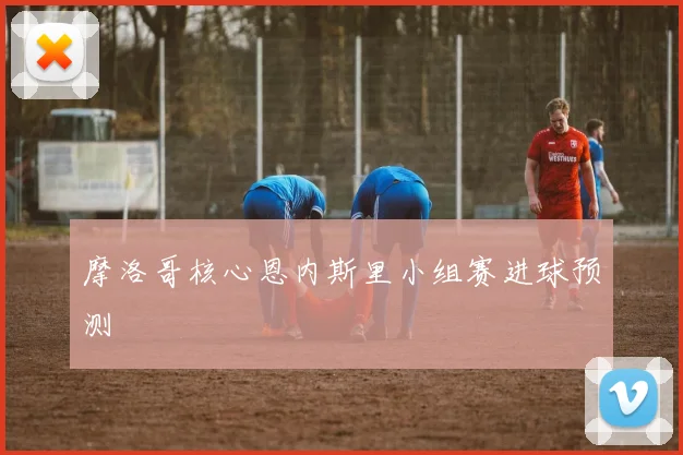 摩洛哥核心恩内斯里小组赛进球预测