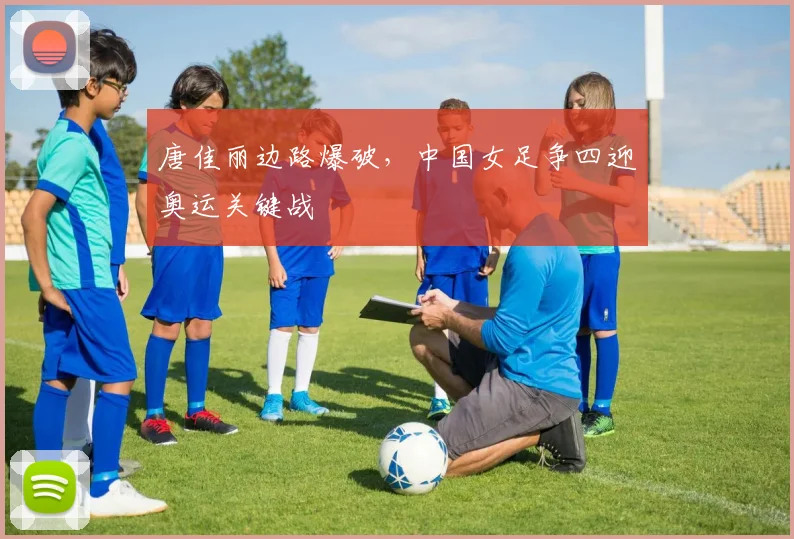 唐佳丽边路爆破，中国女足争四迎奥运关键战