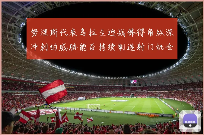 努涅斯代表乌拉圭迎战佛得角纵深冲刺的威胁能否持续制造射门机会