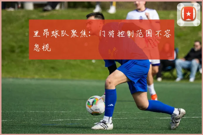 里昂球队聚焦:门将控制范围不容忽视
