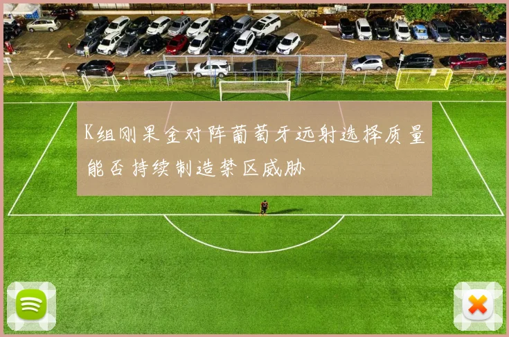 K组刚果金对阵葡萄牙远射选择质量能否持续制造禁区威胁