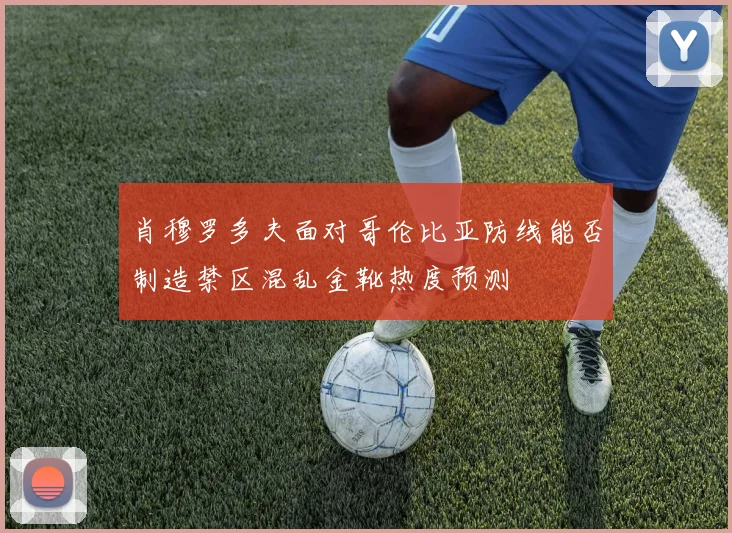 肖穆罗多夫面对哥伦比亚防线能否制造禁区混乱金靴热度预测