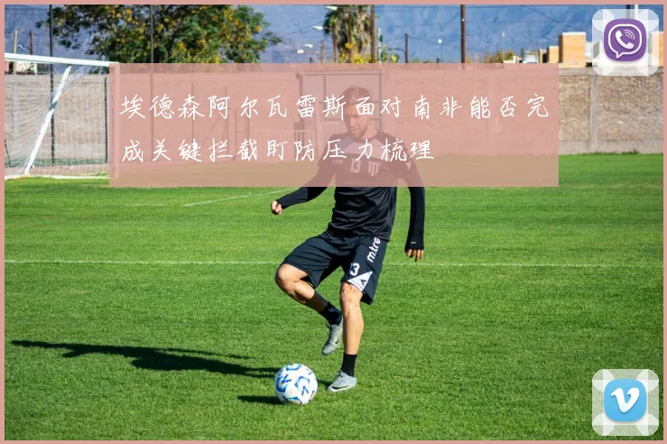 埃德森阿尔瓦雷斯面对南非能否完成关键拦截盯防压力梳理